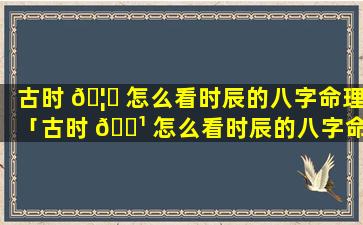 古时 🦆 怎么看时辰的八字命理「古时 🌹 怎么看时辰的八字命理详解」
